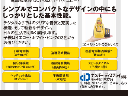 シンプルでコンパクトなデザインの中にもしっかりとした基本性能。●子機電話帳(カナ100件) ●盗聴防止機能 ●迷惑電話拒否機能(最大5件) ●留守録機能(合計約16分/最大59件) ●通話録音機能(最大約16分) ●スピードダイヤル(子機:10件) ●ヘッドセット通話(オプション) ●子機間通話(双方向)